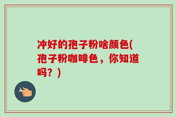 冲好的孢子粉啥颜色(孢子粉咖啡色，你知道吗？)
