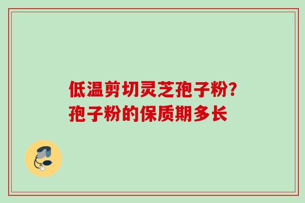 低温剪切灵芝孢子粉？孢子粉的保质期多长