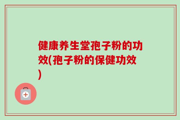 健康养生堂孢子粉的功效(孢子粉的保健功效)
