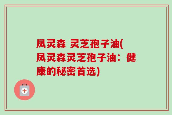 凤灵森 灵芝孢子油(凤灵森灵芝孢子油：健康的秘密首选)