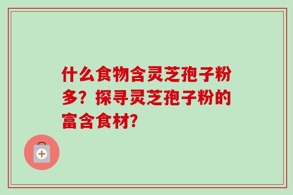 什么食物含灵芝孢子粉多？探寻灵芝孢子粉的富含食材？