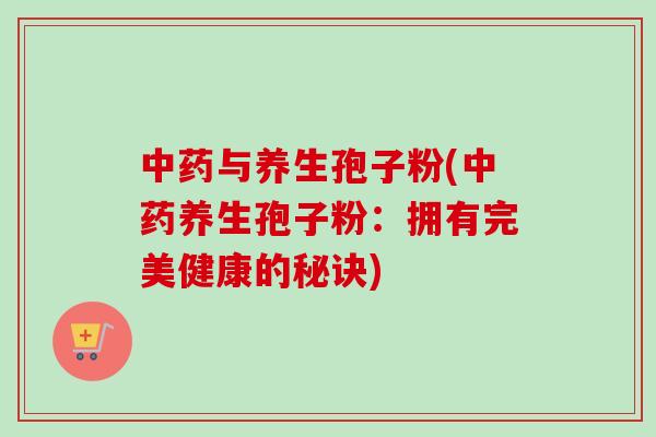 中药与养生孢子粉(中药养生孢子粉：拥有完美健康的秘诀)