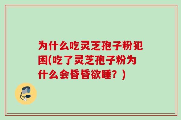 为什么吃灵芝孢子粉犯困(吃了灵芝孢子粉为什么会昏昏欲睡？)