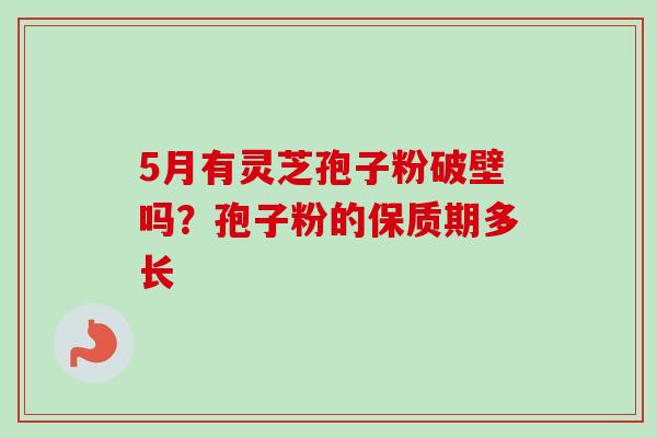 5月有灵芝孢子粉破壁吗？孢子粉的保质期多长