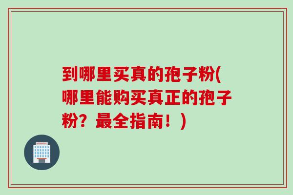 到哪里买真的孢子粉(哪里能购买真正的孢子粉？最全指南！)
