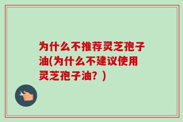 为什么不推荐灵芝孢子油(为什么不建议使用灵芝孢子油?) 为什么不推荐灵芝孢子油(为什么不建议使用灵芝孢子油?)