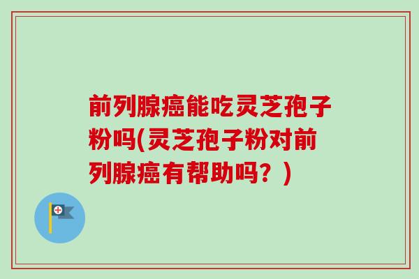 前列腺能吃灵芝孢子粉吗(灵芝孢子粉对前列腺有帮助吗?) 前列腺能吃灵芝孢子粉吗(灵芝孢子粉对前列腺有帮助吗?)
