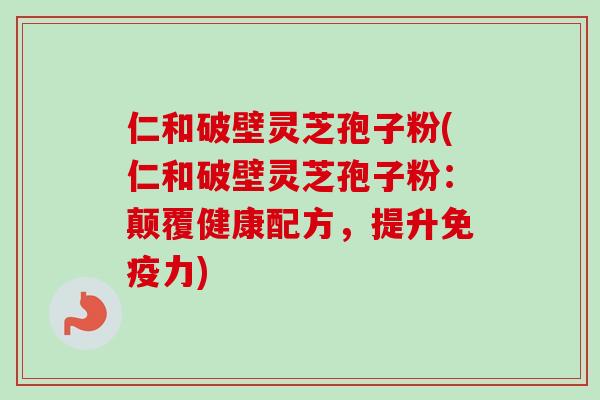 仁和破壁灵芝孢子粉(仁和破壁灵芝孢子粉：颠覆健康配方，提升免疫力)