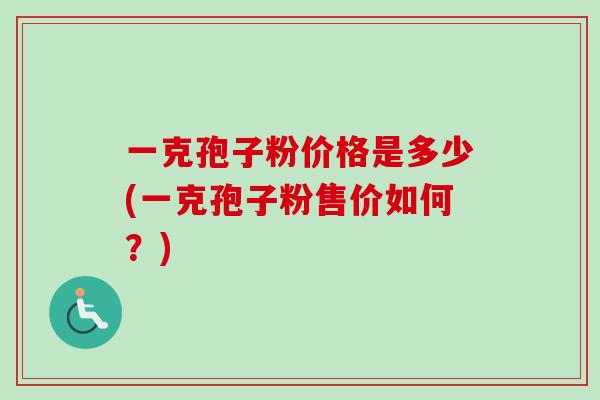 一克孢子粉价格是多少(一克孢子粉售价如何？)