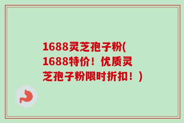 1688灵芝孢子粉(1688特价！优质灵芝孢子粉限时折扣！)