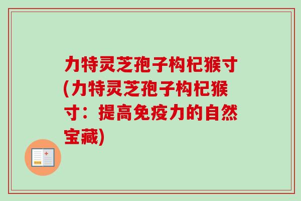 力特灵芝孢子构杞猴寸(力特灵芝孢子构杞猴寸：提高免疫力的自然宝藏)