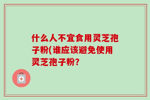 什么人不宜食用灵芝孢子粉(谁应该避免使用灵芝孢子粉？