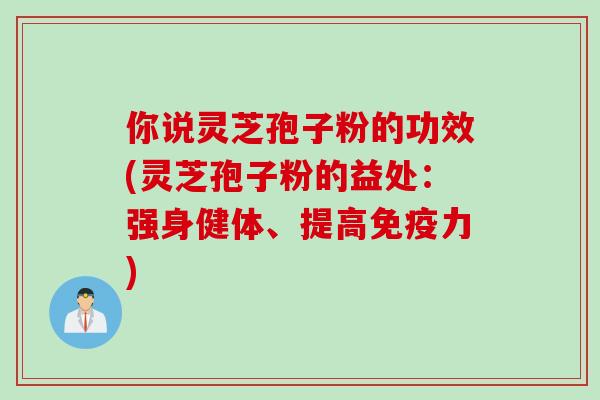 你说灵芝孢子粉的功效(灵芝孢子粉的益处：强身健体、提高免疫力)