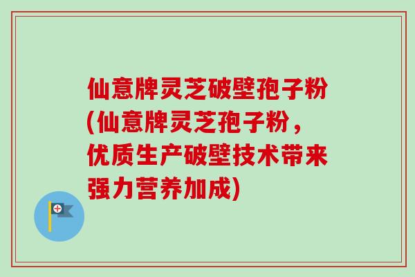 仙意牌灵芝破壁孢子粉(仙意牌灵芝孢子粉,优质生产破壁技术带来强力营养加成) 仙意牌灵芝破壁孢子粉(仙意牌灵芝孢子粉,优质生产破壁技术带来强力营养加成)