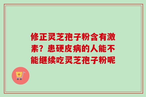 修正灵芝孢子粉含有激素？患硬皮病的人能不能继续吃灵芝孢子粉呢