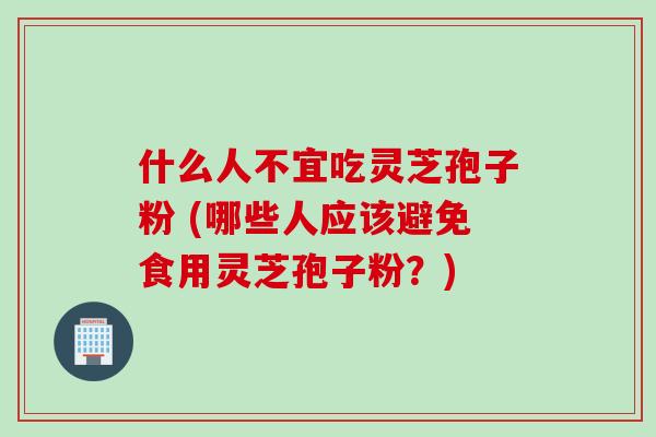 什么人不宜吃灵芝孢子粉 (哪些人应该避免食用灵芝孢子粉？)