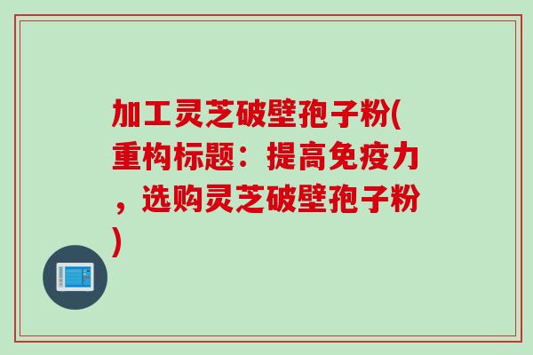 加工灵芝破壁孢子粉(重构标题：提高免疫力，选购灵芝破壁孢子粉)