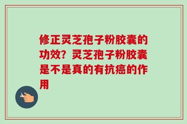 修正灵芝孢子粉胶囊的功效？灵芝孢子粉胶囊是不是真的有抗癌的作用