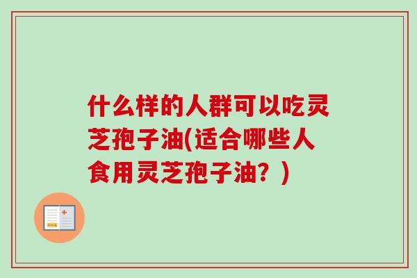 什么样的人群可以吃灵芝孢子油(适合哪些人食用灵芝孢子油？)