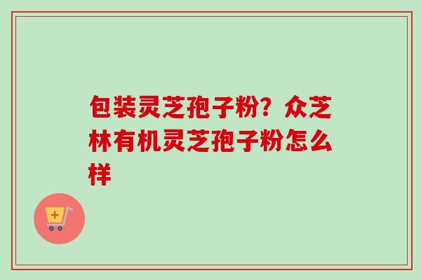 包装灵芝孢子粉？众芝林有机灵芝孢子粉怎么样