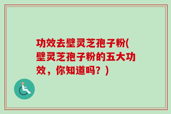 功效去壁灵芝孢子粉(壁灵芝孢子粉的五大功效,你知道吗?) 功效去壁灵芝孢子粉(壁灵芝孢子粉的五大功效,你知道吗?)