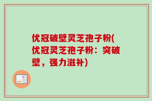 优冠破壁灵芝孢子粉(优冠灵芝孢子粉：突破壁，强力滋补)