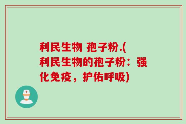 利民生物 孢子粉.(利民生物的孢子粉：强化免疫，护佑呼吸)