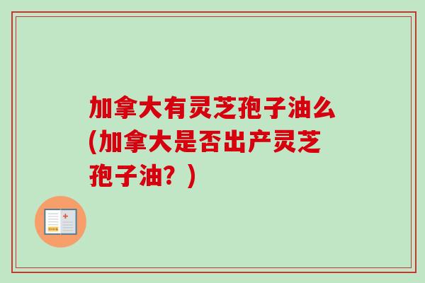 加拿大有灵芝孢子油么(加拿大是否出产灵芝孢子油？)
