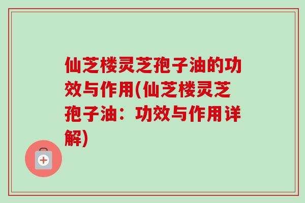 仙芝楼灵芝孢子油的功效与作用(仙芝楼灵芝孢子油:功效与作用详解) 仙芝楼灵芝孢子油的功效与作用(仙芝楼灵芝孢子油:功效与作用详解)