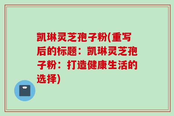 凯琳灵芝孢子粉(重写后的标题:凯琳灵芝孢子粉:打造健康生活的选择) 凯琳灵芝孢子粉(重写后的标题:凯琳灵芝孢子粉:打造健康生活的选择)