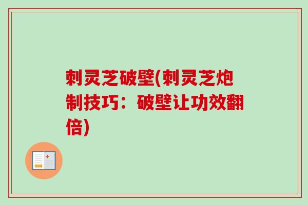 刺灵芝破壁(刺灵芝炮制技巧：破壁让功效翻倍)
