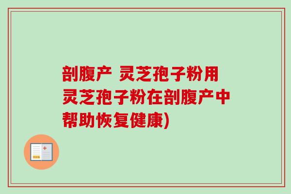 剖腹产 灵芝孢子粉用灵芝孢子粉在剖腹产中帮助恢复健康)