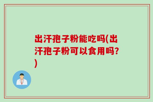 出汗孢子粉能吃吗(出汗孢子粉可以食用吗？)