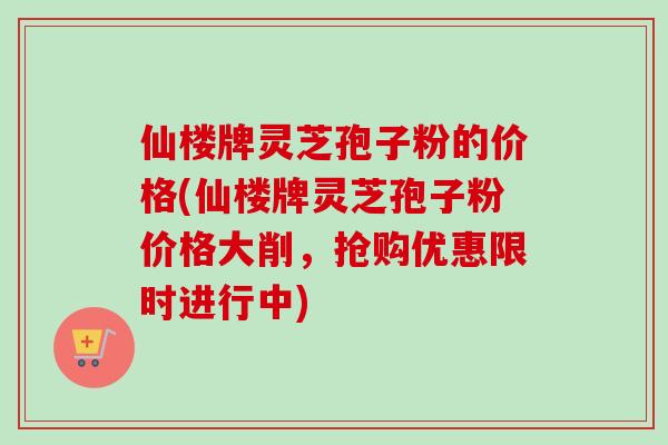 仙楼牌灵芝孢子粉的价格(仙楼牌灵芝孢子粉价格大削,抢购优惠限时进行中) 仙楼牌灵芝孢子粉的价格(仙楼牌灵芝孢子粉价格大削,抢购优惠限时进行中)
