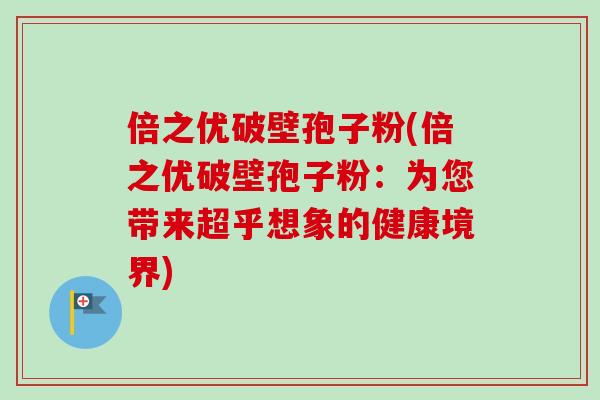 倍之优破壁孢子粉(倍之优破壁孢子粉：为您带来超乎想象的健康境界)