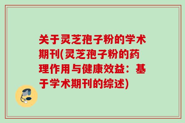 关于灵芝孢子粉的学术期刊(灵芝孢子粉的药理作用与健康效益:基于学术期刊的综述) 关于灵芝孢子粉的学术期刊(灵芝孢子粉的药理作用与健康效益:基于学术期刊的综述)