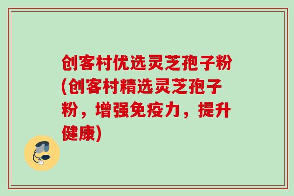 创客村优选灵芝孢子粉(创客村精选灵芝孢子粉，增强免疫力，提升健康)