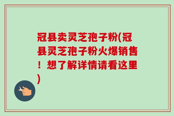 冠县卖灵芝孢子粉(冠县灵芝孢子粉火爆销售！想了解详情请看这里)