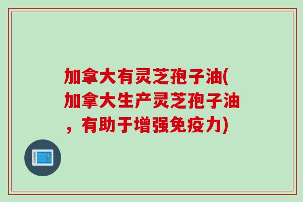 加拿大有灵芝孢子油(加拿大生产灵芝孢子油，有助于增强免疫力)