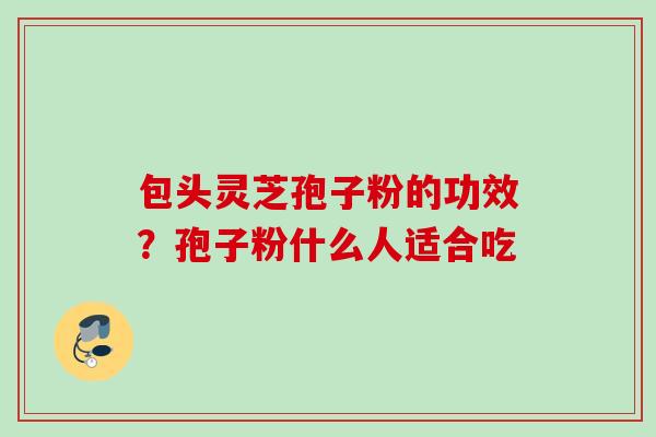 包头灵芝孢子粉的功效？孢子粉什么人适合吃