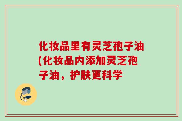 化妆品里有灵芝孢子油(化妆品内添加灵芝孢子油，护肤更科学