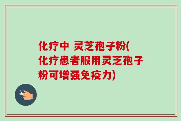 化疗中 灵芝孢子粉(化疗患者服用灵芝孢子粉可增强免疫力)