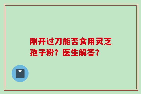 刚开过刀能否食用灵芝孢子粉？医生解答？