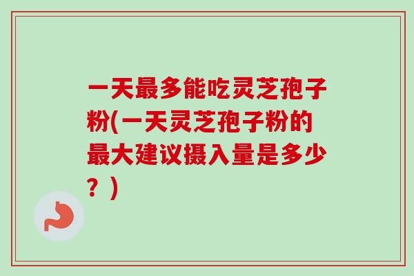 一天最多能吃灵芝孢子粉(一天灵芝孢子粉的最大建议摄入量是多少？)