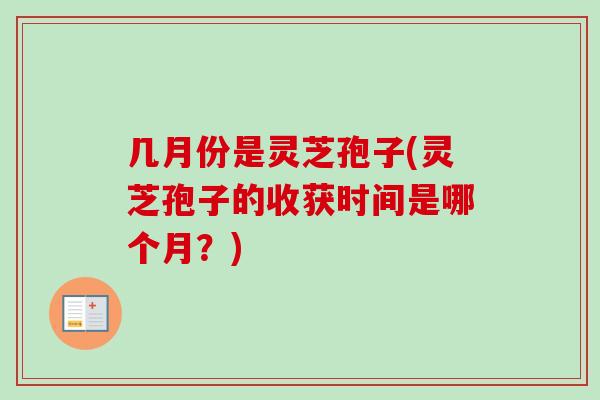 几月份是灵芝孢子(灵芝孢子的收获时间是哪个月？)