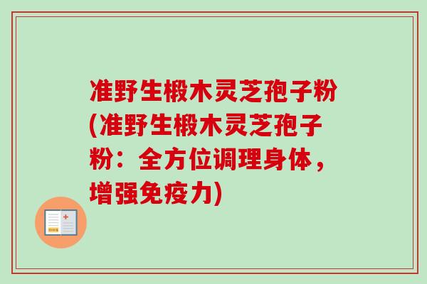 准野生椴木灵芝孢子粉(准野生椴木灵芝孢子粉:全方位调理身体,增强免疫力) 准野生椴木灵芝孢子粉(准野生椴木灵芝孢子粉:全方位调理身体,增强免疫力)