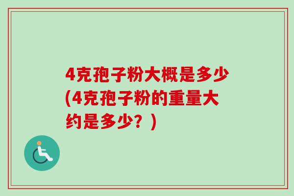 4克孢子粉大概是多少(4克孢子粉的重量大约是多少？)