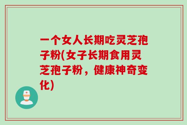 一个女人长期吃灵芝孢子粉(女子长期食用灵芝孢子粉，健康神奇变化)