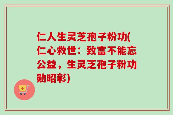 仁人生灵芝孢子粉功(仁心救世：致富不能忘公益，生灵芝孢子粉功勋昭彰)