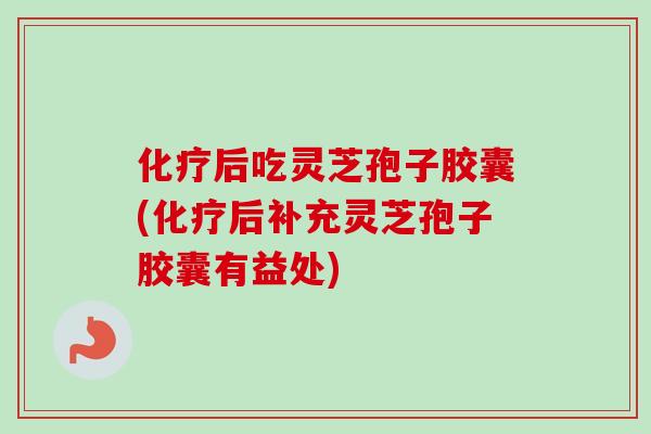 化疗后吃灵芝孢子胶囊(化疗后补充灵芝孢子胶囊有益处)